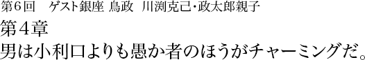 第6回 銀座 鳥政 川渕克己･政太郎親子 第4章 男は小利口よりも愚か者のほうがチャーミングだ。