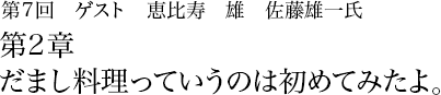 第7回 恵比寿 雄 佐藤雄一 第2章 だまし料理っていうのは初めてみたよ。