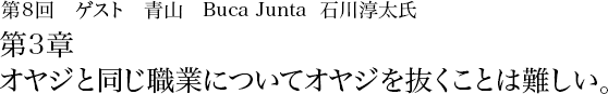 第8回 青山 Buca Junta 石川淳太 第3章 オヤジと同じ職業についてオヤジを抜くことは難しい。
