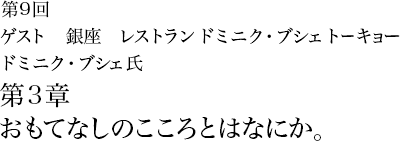 第9回 銀座 レストラン・ドミニク・ブシェ トーキョー ドミニク・ブシェ氏 第3章 おもてなしのこころとはなにか。