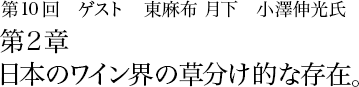 第10回 東麻布 「月下」小澤伸光 第2章 日本のワイン界の草分け的な存在。