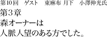 第10回 東麻布 「月下」小澤伸光 第3章 森オーナーは人脈人望のある方でした。