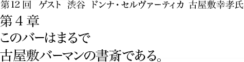 第12回 ゲスト 渋谷 ドンナ・セルヴァーティカ 古屋敷幸孝氏氏 第4章 このバーはまるで古屋敷バーマンの書斎である。