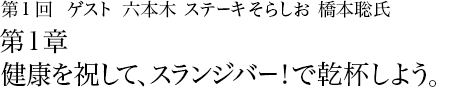 第1回 六本木 ステーキそらしお 橋本聡氏 第1章 健康を祝して、スランジバー！で乾杯しよう。