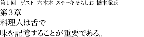 第1回 六本木 ステーキそらしお 橋本聡氏 第3章 料理人は舌で味を記憶することが重要である。