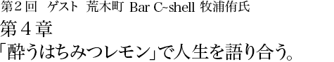 第2回 荒木町 Bar C-shell 牧浦侑氏 第3章 座右の銘「逆境こそチャンスあり」。