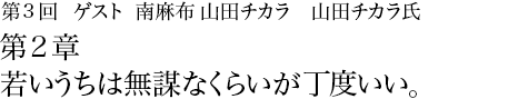 第3回 南麻布 山田チカラ 山田チカラ氏 第２章 若いうちは無謀なくらいが丁度いい。