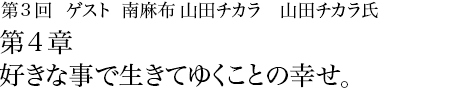 第3回 南麻布 山田チカラ 山田チカラ氏 第4章 好きな事で生きてゆくことの幸せ。