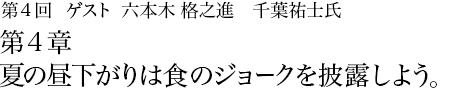 第4回 六本木 格之進 千葉祐士氏 第4章 夏の昼下がりは食のジョークを披露しよう。