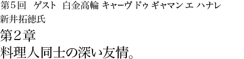 第5回白金高輪 キャーヴ ドゥ ギャマン エ ハナレ 新井拓徳氏 千葉祐士氏 第2章 料理人同士の深い友情。