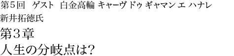 第5回白金高輪 キャーヴ ドゥ ギャマン エ ハナレ 新井拓徳氏 千葉祐士氏 第3章 人生の分岐点は？