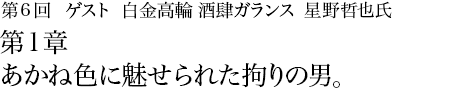 第6回 白金高輪 酒肆ガランス 星野哲也氏第1章 あかね色に魅せられた拘りの男。