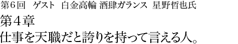 第6回 白金高輪 酒肆ガランス 星野哲也氏 第3章 人生は恐ろしい冗談の連続である。