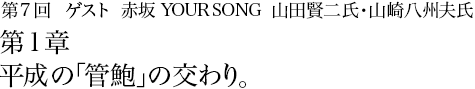 第7回 赤坂 YOUR SONG　山田賢二氏・山崎八州夫氏 第1章 平成の「管鮑」の交わり。