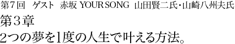 第7回 赤坂 YOUR SONG　山田賢二氏・山崎八州夫氏 第3章 2つの夢を1度の人生で叶える方法。