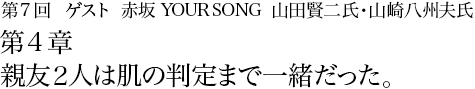 第7回 赤坂 YOUR SONG　山田賢二氏・山崎八州夫氏 第4章 親友2人は肌の判定まで一緒だった。