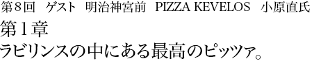 第8回明治神宮前 PIZZA KEVELOS 小原直氏 第1章 ラビリンスの中にある最高のピッツァ。
