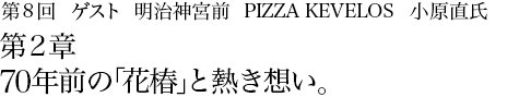 第8回明治神宮前 PIZZA KEVELOS 小原直氏 第2章 70年前の「花椿」と熱き想い。