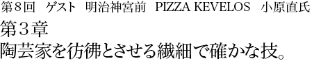 第8回明治神宮前 PIZZA KEVELOS 小原直氏 第3章 陶芸家を彷彿とさせる繊細で確かな技。