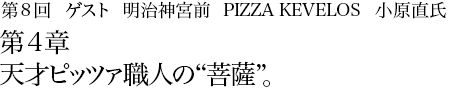 第8回明治神宮前 PIZZA KEVELOS 小原直氏 第4章 天才ピッツァ職人の“菩薩”。
