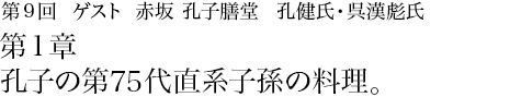 第9回 赤坂 孔子膳堂 孔健氏・呉漢彪氏 第1章 孔子の第75代直系子孫の料理。