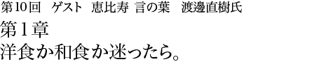 第10回 恵比寿 言の葉 渡邊直樹氏 第1章  洋食か和食か迷ったら。