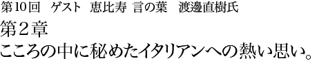 第10回 恵比寿 言の葉 渡邊直樹氏 第2章 こころの中に秘めたイタリアンへの熱い思い。