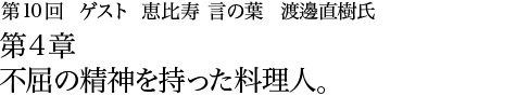 第10回 恵比寿 言の葉 渡邊直樹氏 第4章 不屈の精神を持った料理人。