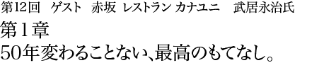 第12回赤坂 レストラン カナユニ　武居永治氏 第1章　50年変わることない、最高のもてなし。