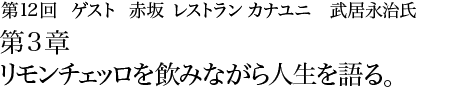 第12回赤坂 レストラン カナユニ　武居永治氏 第3章　リモンチェッロを飲みながら人生を語る。