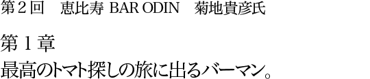 第２回 恵比寿 BAR ODIN 菊地貴彦氏 第1章  最高のトマト探しの旅に出るバーマン。