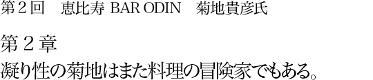 第2回 恵比寿 BAR ODIN 菊地貴彦氏 第2章 凝り性の菊地はまた料理の冒険家でもある。