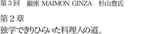 第3回 銀座 MAIMON GINZA 杉山豊氏 第2章 独学できりひらいた料理人の道。