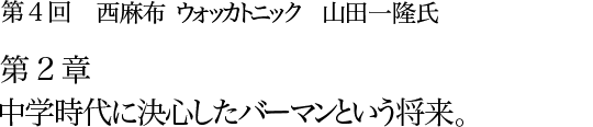 第4回 西麻布 ウォッカトニック 山田一隆氏 第1章 こだわりのウォッカトニックの作り方。