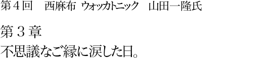 第4回 西麻布 ウォッカトニック 山田一隆氏 第3章 不思議なご縁に涙した日。