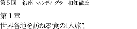 第5回 銀座 マルディグラ 和知徹氏 第1章 世界各地を訪ねる“食の1人旅”。