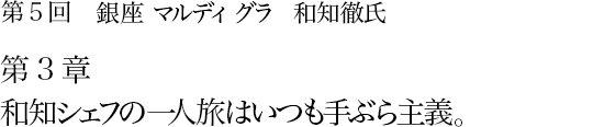 第5回 銀座 マルディグラ 和知徹氏 第3章 和知シェフの一人旅はいつも手ぶら主義。