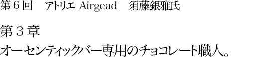 第6回 アトリエAirgead 須藤銀雅氏 第3章 オーセンティックバー専用のチョコレート職人。