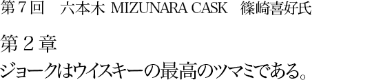 第7回 六本木 MIZUNARA CASK 篠崎喜好氏 第2章 ジョークはウイスキーの最高のツマミである。