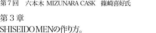 第7回 六本木 MIZUNARA CASK 篠崎喜好氏 第3章 SHISEIDO MENの作り方。