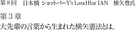 第8回　日本橋 ショットバー Y's Land Bar IAN　横矢豊氏 第2章　泣く子も黙るイアンの別格ボトル。