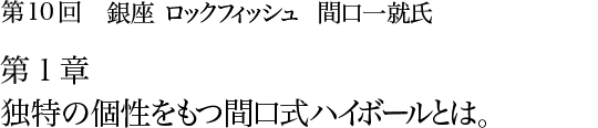 第10回 銀座 ロックフィッシュ 間口一就氏 第1章 独特の個性をもつ間口式ハイボールとは。