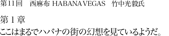 第11回 西麻布 HABANA VEGAS 竹中光毅氏 第1章 ここはまるでハバナの街の幻想を見ているようだ。