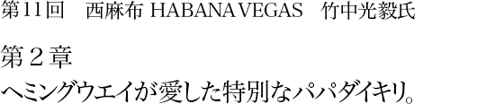 第11回 西麻布 HABANA VEGAS 竹中光毅氏 第2章 ヘミングウエイが愛した特別なパパダイキリ。