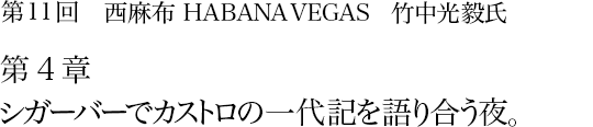 第11回 西麻布 HABANA VEGAS 竹中光毅氏 第4章 シガーバーでカストロの一代記を語り合う夜。