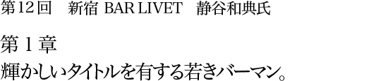 第12回 新宿 BAR LIVET 静谷和典氏 第1章 輝かしいタイトルを有する若きバーマン。