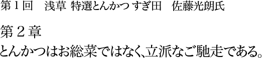 第1回 浅草 特選とんかつ すぎ田 佐藤光朗氏 第2章 とんかつはお総菜ではなく、立派なご馳走である。