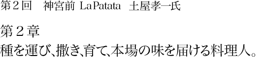 第2回 神宮前 La Patata 土屋孝一氏 第1章 幸福な人生は、幸福な食卓から始まる。