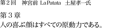 第2回 神宮前 La Patata 土屋孝一氏 第3章 人の喜ぶ顔はすべての原動力である。