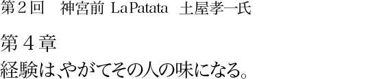 第2回 神宮前 La Patata 土屋孝一氏 第4章 経験は、やがてその人の味になる。